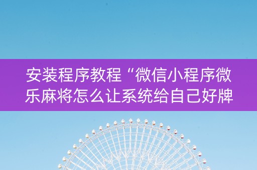 安装程序教程“微信小程序微乐麻将怎么让系统给自己好牌”（必赢神器)