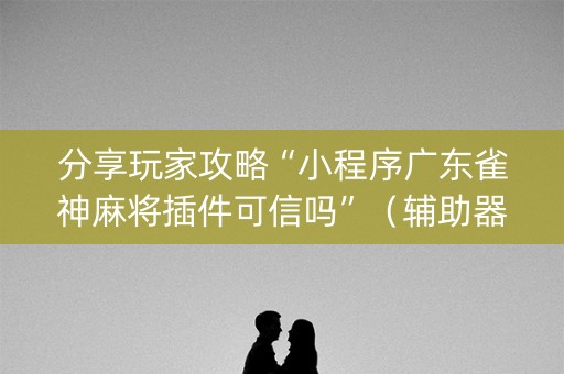 分享玩家攻略“小程序广东雀神麻将插件可信吗”（辅助器插件)