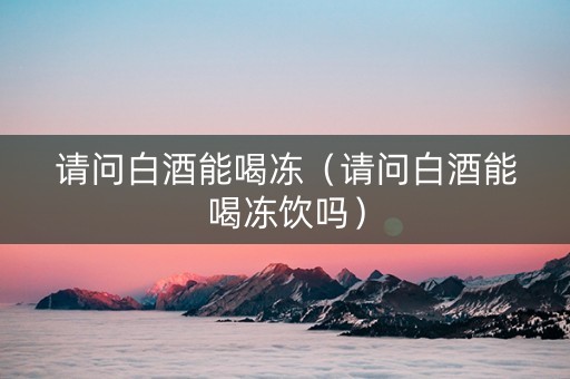 请问白酒能喝冻（请问白酒能喝冻饮吗）
