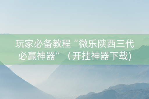 玩家必备教程“微乐陕西三代必赢神器”（开挂神器下载)