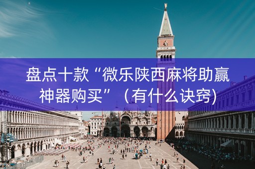 盘点十款“微乐陕西麻将助赢神器购买”（有什么诀窍)