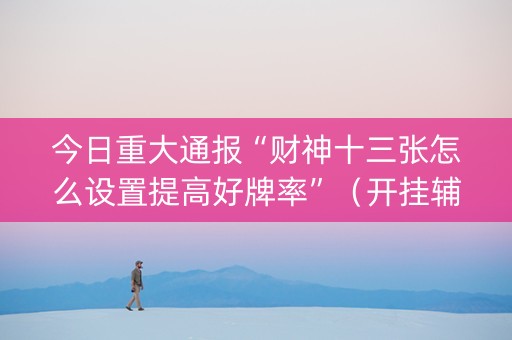 今日重大通报“财神十三张怎么设置提高好牌率”（开挂辅助插件)