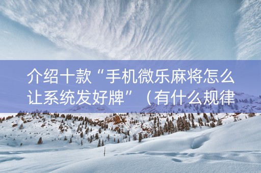 介绍十款“手机微乐麻将怎么让系统发好牌”（有什么规律)