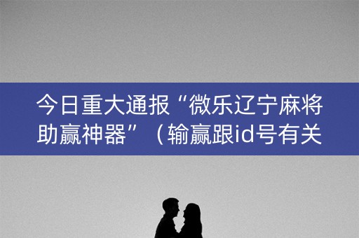 今日重大通报“微乐辽宁麻将助赢神器”（输赢跟id号有关系吗)