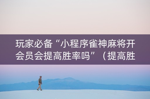 玩家必备“小程序雀神麻将开会员会提高胜率吗”（提高胜率技巧)