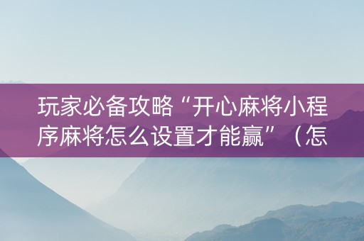 玩家必备攻略“开心麻将小程序麻将怎么设置才能赢”（怎么能得到好牌)