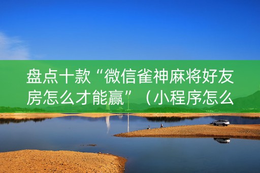 盘点十款“微信雀神麻将好友房怎么才能赢”（小程序怎么才会赢)