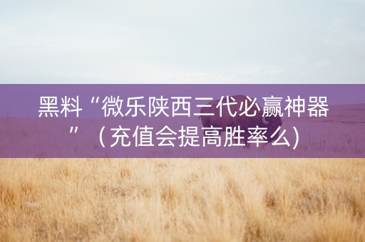 黑料“微乐陕西三代必赢神器”（充值会提高胜率么)