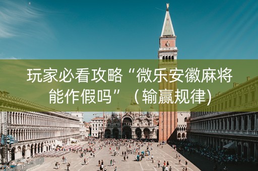 玩家必看攻略“微乐安徽麻将能作假吗”（输赢规律)