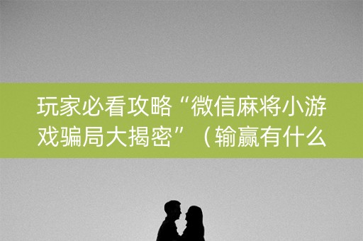 玩家必看攻略“微信麻将小游戏骗局大揭密”（输赢有什么规律)
