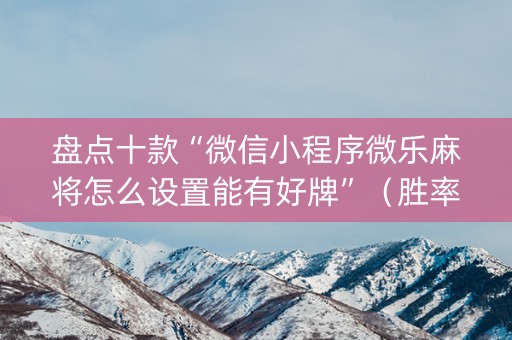 盘点十款“微信小程序微乐麻将怎么设置能有好牌”（胜率到哪调)