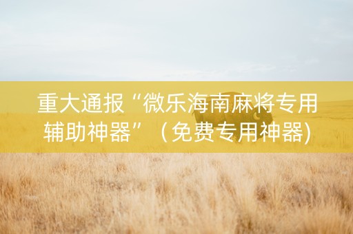 重大通报“微乐海南麻将专用辅助神器”（免费专用神器)