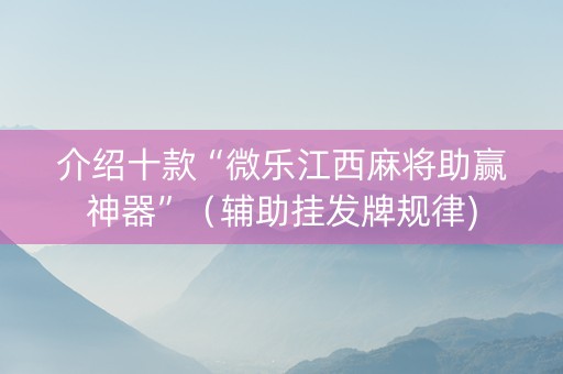 介绍十款“微乐江西麻将助赢神器”（辅助挂发牌规律)