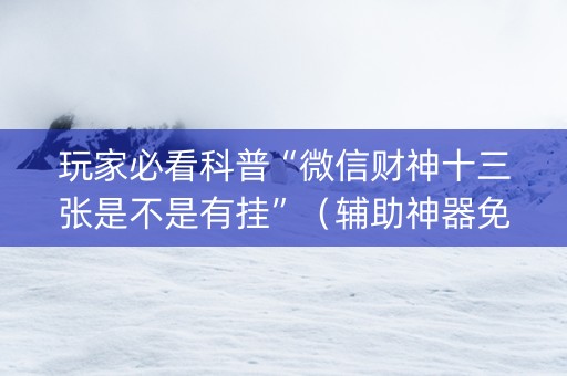 玩家必看科普“微信财神十三张是不是有挂”（辅助神器免费)