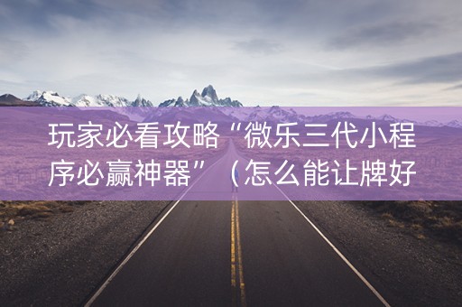 玩家必看攻略“微乐三代小程序必赢神器”（怎么能让牌好一点)