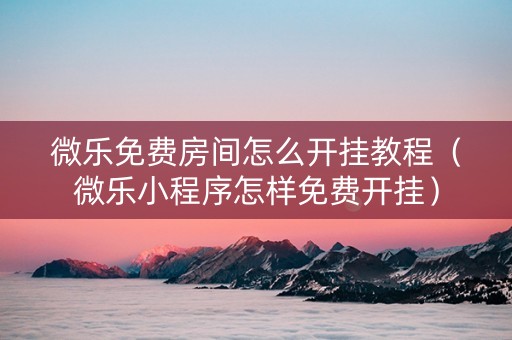 微乐免费房间怎么开挂教程（微乐小程序怎样免费开挂）