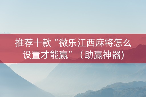 推荐十款“微乐江西麻将怎么设置才能赢”（助赢神器)