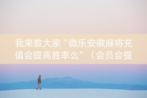 我来教大家“微乐安徽麻将充值会提高胜率么”（会员会提高胜率吗)