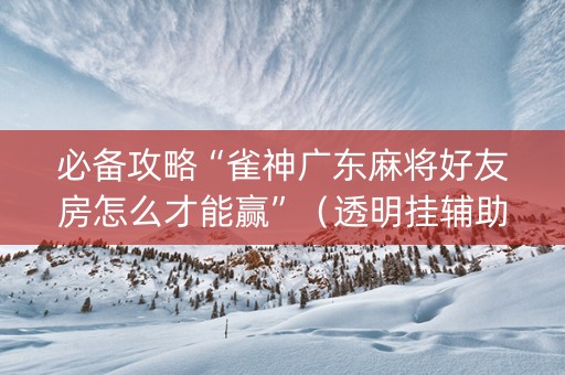 必备攻略“雀神广东麻将好友房怎么才能赢”（透明挂辅助器)