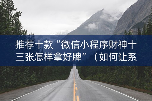 推荐十款“微信小程序财神十三张怎样拿好牌”（如何让系统发好牌)