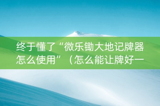 终于懂了“微乐锄大地记牌器怎么使用”（怎么能让牌好一点)