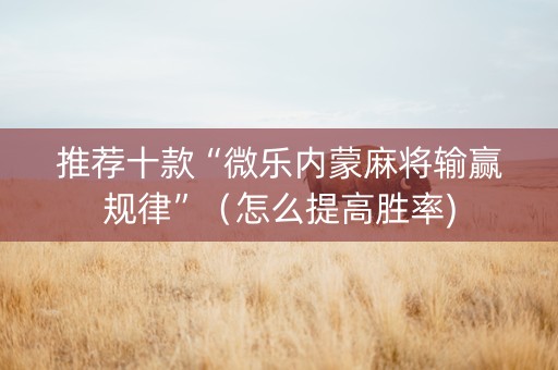 推荐十款“微乐内蒙麻将输赢规律”（怎么提高胜率)