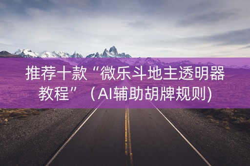 推荐十款“微乐斗地主透明器教程”（AI辅助胡牌规则)