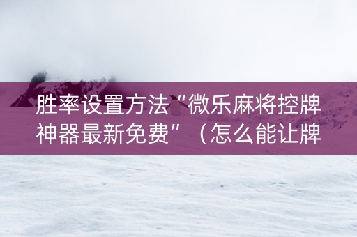 胜率设置方法“微乐麻将控牌神器最新免费”（怎么能让牌好一点)