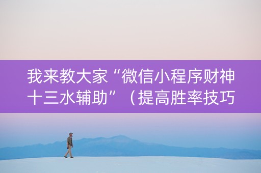 我来教大家“微信小程序财神十三水辅助”（提高胜率技巧)