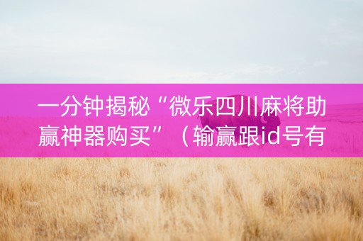 一分钟揭秘“微乐四川麻将助赢神器购买”（输赢跟id号有关系吗)