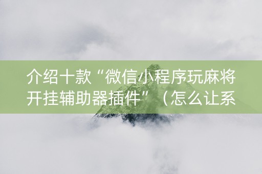 介绍十款“微信小程序玩麻将开挂辅助器插件”（怎么让系统给你发好牌)