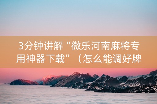 3分钟讲解“微乐河南麻将专用神器下载”（怎么能调好牌)