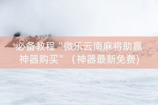 必备教程“微乐云南麻将助赢神器购买”（神器最新免费)