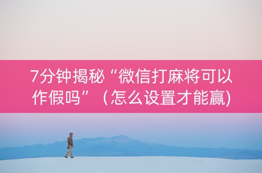 7分钟揭秘“微信打麻将可以作假吗”（怎么设置才能赢)