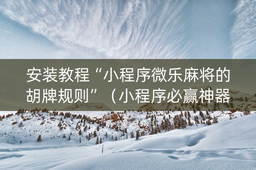 安装教程“小程序微乐麻将的胡牌规则”（小程序必赢神器)