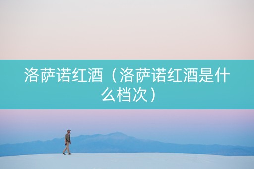 洛萨诺红酒（洛萨诺红酒是什么档次）