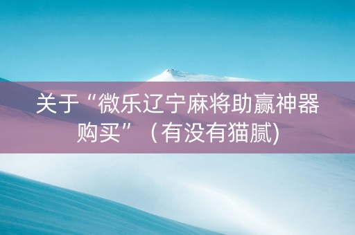 关于“微乐辽宁麻将助赢神器购买”（有没有猫腻)