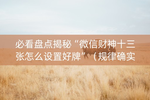 必看盘点揭秘“微信财神十三张怎么设置好牌”（规律确实有挂)