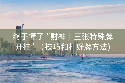 终于懂了“财神十三张特殊牌开挂”（技巧和打好牌方法)