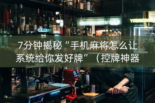 7分钟揭秘“手机麻将怎么让系统给你发好牌”（控牌神器)