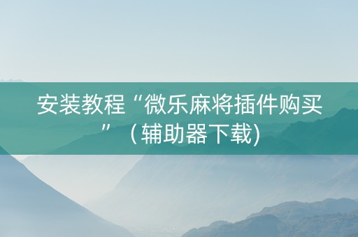 安装教程“微乐麻将插件购买”（辅助器下载)
