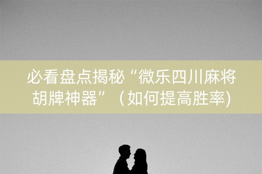 必看盘点揭秘“微乐四川麻将胡牌神器”（如何提高胜率)