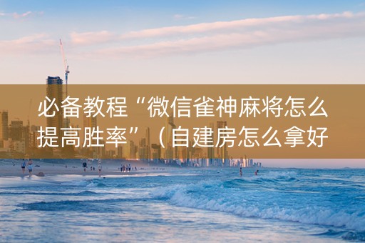 必备教程“微信雀神麻将怎么提高胜率”（自建房怎么拿好牌)