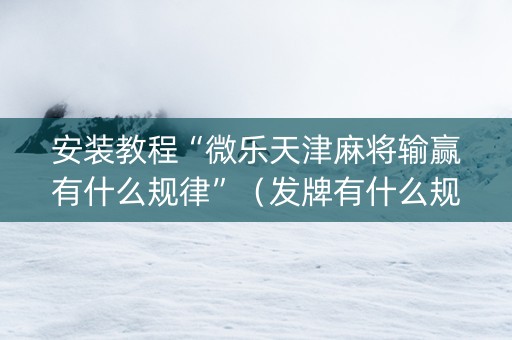 安装教程“微乐天津麻将输赢有什么规律”（发牌有什么规律吗)