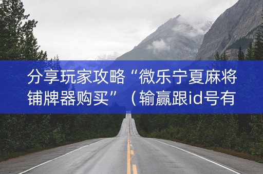 分享玩家攻略“微乐宁夏麻将铺牌器购买”（输赢跟id号有关系吗)