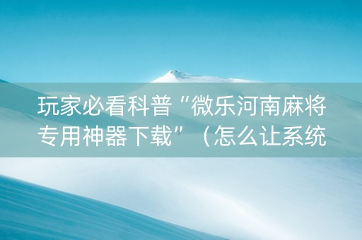 玩家必看科普“微乐河南麻将专用神器下载”（怎么让系统给自己好牌)