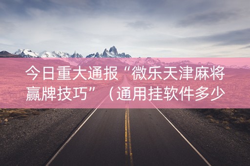 今日重大通报“微乐天津麻将赢牌技巧”（通用挂软件多少钱)