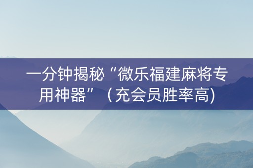 一分钟揭秘“微乐福建麻将专用神器”（充会员胜率高)