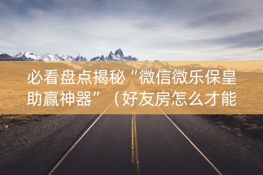 必看盘点揭秘“微信微乐保皇助赢神器”（好友房怎么才能赢)
