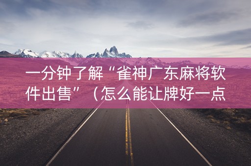 一分钟了解“雀神广东麻将软件出售”（怎么能让牌好一点)